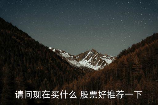 請(qǐng)問(wèn)現(xiàn)在買什么 股票好推薦一下