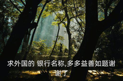 求外國(guó)的 銀行名稱(chēng),多多益善如題謝謝了