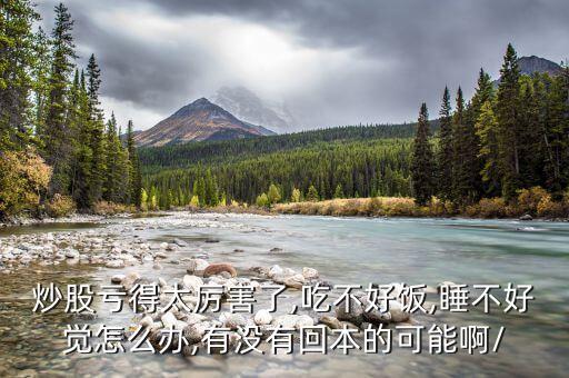 炒股虧得太厲害了,吃不好飯,睡不好覺(jué)怎么辦,有沒(méi)有回本的可能啊/