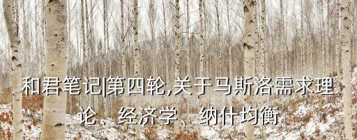 和君筆記|第四輪,關(guān)于馬斯洛需求理論、經(jīng)濟(jì)學(xué)、納什均衡
