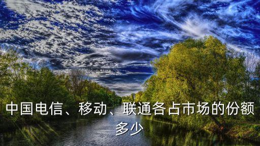 中國電信、移動、聯(lián)通各占市場的份額多少