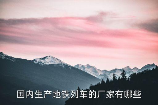 國(guó)內(nèi)生產(chǎn)地鐵列車(chē)的廠家有哪些