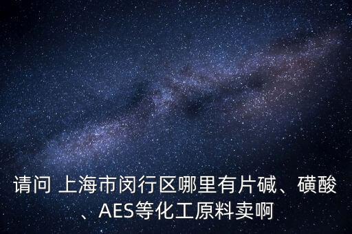 請問 上海市閔行區(qū)哪里有片堿、磺酸、AES等化工原料賣啊