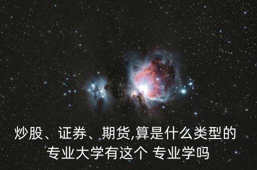 炒股、證券、期貨,算是什么類型的 專業(yè)大學(xué)有這個(gè) 專業(yè)學(xué)嗎
