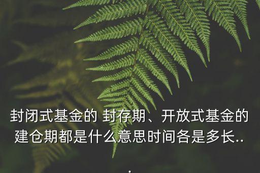 封閉式基金的 封存期、開(kāi)放式基金的建倉(cāng)期都是什么意思時(shí)間各是多長(zhǎng)...