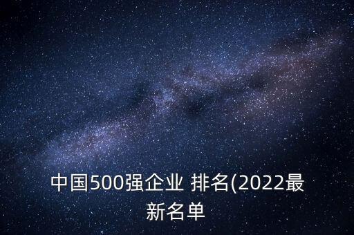 中國(guó)500強(qiáng)企業(yè) 排名(2022最新名單