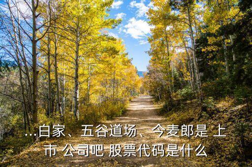 ...白家、五谷道場(chǎng)、今麥郎是 上市 公司吧 股票代碼是什么