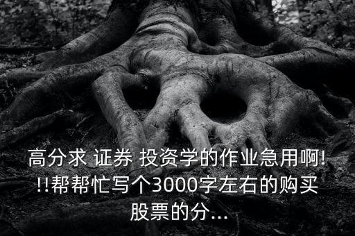 高分求 證券 投資學(xué)的作業(yè)急用啊!!!幫幫忙寫(xiě)個(gè)3000字左右的購(gòu)買 股票的分...