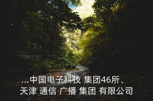 ...中國(guó)電子科技 集團(tuán)46所、 天津 通信 廣播 集團(tuán) 有限公司