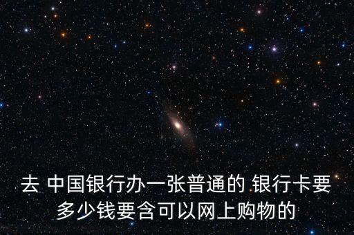 去 中國銀行辦一張普通的 銀行卡要多少錢要含可以網上購物的