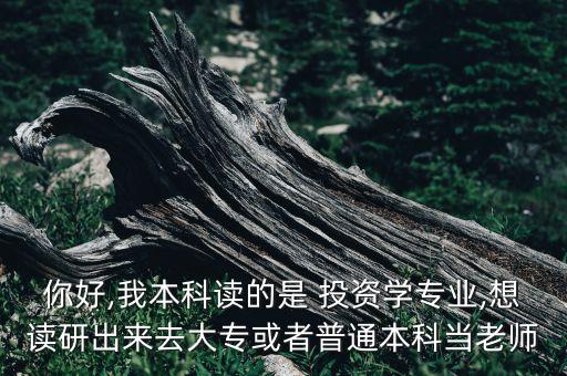 你好,我本科讀的是 投資學(xué)專業(yè),想讀研出來去大?；蛘咂胀ū究飘?dāng)老師