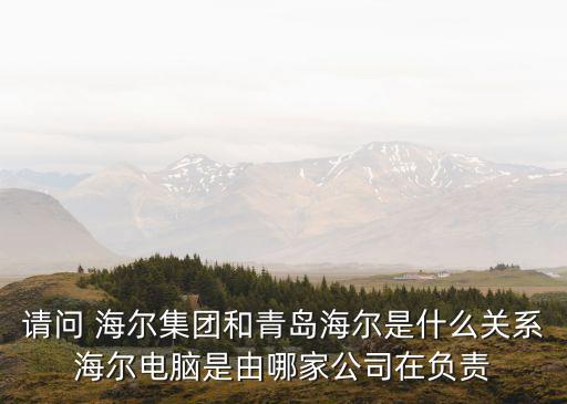 請(qǐng)問(wèn) 海爾集團(tuán)和青島海爾是什么關(guān)系海爾電腦是由哪家公司在負(fù)責(zé)