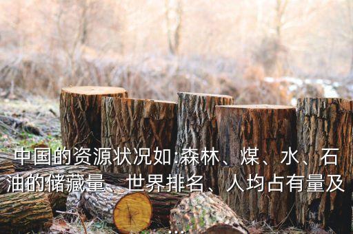 中國的資源狀況如:森林、煤、水、石油的儲(chǔ)藏量、世界排名、人均占有量及...
