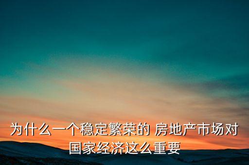 為什么一個(gè)穩(wěn)定繁榮的 房地產(chǎn)市場對(duì)國家經(jīng)濟(jì)這么重要