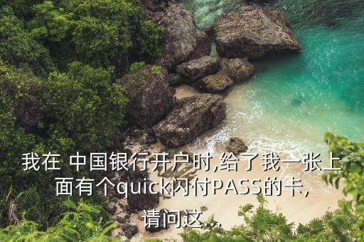 我在 中國(guó)銀行開(kāi)戶時(shí),給了我一張上面有個(gè)quick閃付PASS的卡,請(qǐng)問(wèn)這...