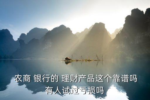  農(nóng)商 銀行的 理財(cái)產(chǎn)品這個靠譜嗎有人試過虧損嗎