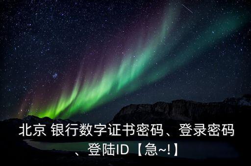  北京 銀行數(shù)字證書密碼、登錄密碼、登陸ID【急~!】
