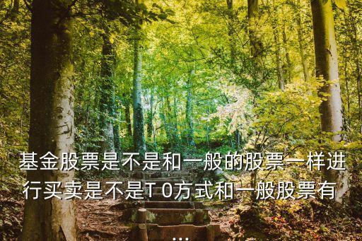  基金股票是不是和一般的股票一樣進(jìn)行買(mǎi)賣(mài)是不是T 0方式和一般股票有...