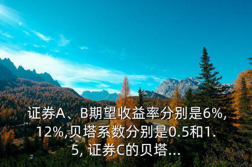  證券A、B期望收益率分別是6%,12%,貝塔系數(shù)分別是0.5和1.5, 證券C的貝塔...