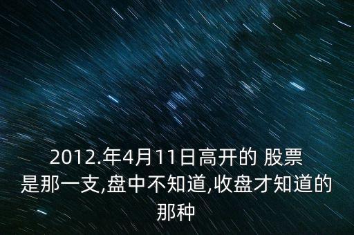2012.年4月11日高開(kāi)的 股票是那一支,盤(pán)中不知道,收盤(pán)才知道的那種