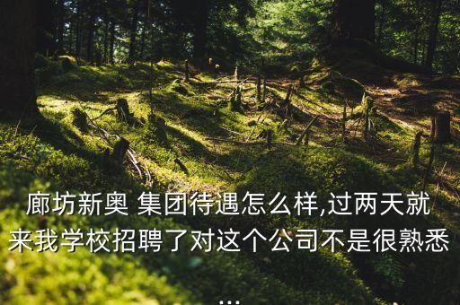 廊坊新奧 集團(tuán)待遇怎么樣,過兩天就來我學(xué)校招聘了對這個(gè)公司不是很熟悉...