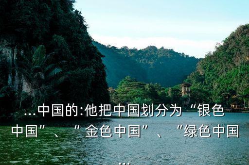 ...中國的:他把中國劃分為“銀色中國”、“ 金色中國”、“綠色中國...