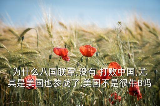 為什么八國(guó)聯(lián)軍,沒(méi)有 打敗中國(guó),尤其是美國(guó)也參戰(zhàn)了,美國(guó)不是很牛B嗎...