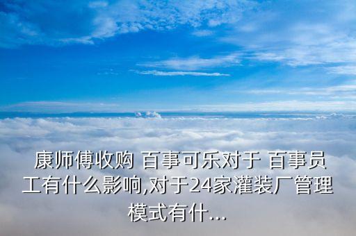  康師傅收購(gòu) 百事可樂(lè)對(duì)于 百事員工有什么影響,對(duì)于24家灌裝廠管理模式有什...