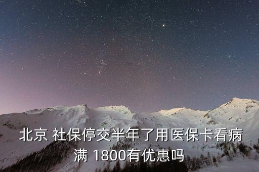  北京 社保停交半年了用醫(yī)?？床M 1800有優(yōu)惠嗎