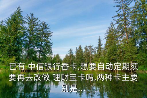 已有 中信銀行香卡,想要自動定期須要再去改做 理財(cái)寶卡嗎,兩種卡主要別是...