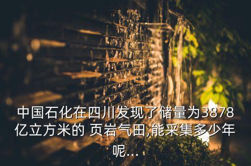 中國石化在四川發(fā)現(xiàn)了儲(chǔ)量為3878億立方米的 頁巖氣田,能采集多少年呢...