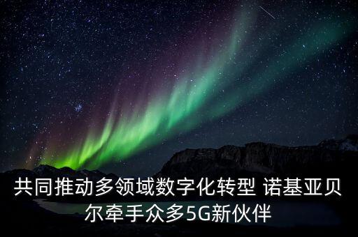 共同推動多領域數字化轉型 諾基亞貝爾牽手眾多5G新伙伴