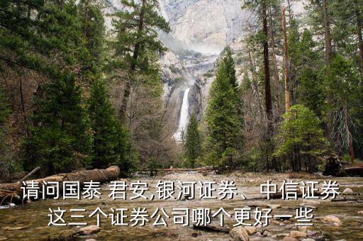 請問國泰 君安,銀河證券、中信證券這三個(gè)證券公司哪個(gè)更好一些