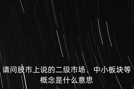 請(qǐng)問(wèn)股市上說(shuō)的二級(jí)市場(chǎng)、中小板塊等概念是什么意思