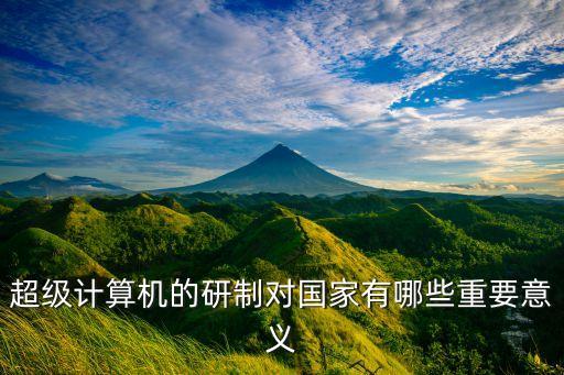 超級(jí)計(jì)算機(jī)的研制對(duì)國家有哪些重要意義