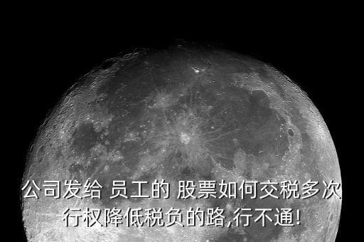 公司發(fā)給 員工的 股票如何交稅多次行權(quán)降低稅負的路,行不通!