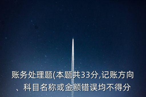 賬務(wù)處理題(本題共33分,記賬方向、科目名稱或金額錯誤均不得分