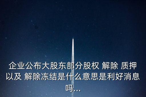 企業(yè)公布大股東部分股權 解除 質押以及 解除凍結是什么意思是利好消息嗎...