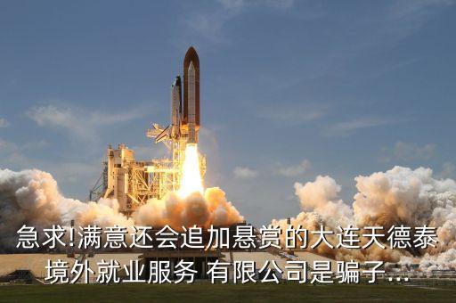 急求!滿意還會追加懸賞的大連天德泰境外就業(yè)服務(wù) 有限公司是騙子...