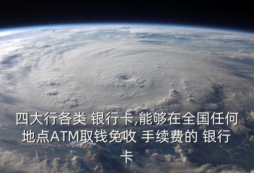 四大行各類 銀行卡,能夠在全國任何地點(diǎn)ATM取錢免收 手續(xù)費(fèi)的 銀行卡