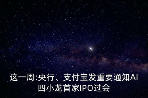 這一周:央行、支付寶發(fā)重要通知AI四小龍首家IPO過會