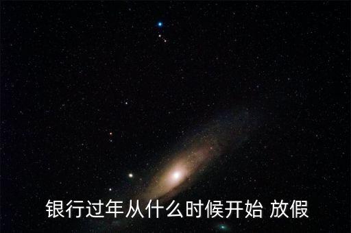  銀行過(guò)年從什么時(shí)候開(kāi)始 放假