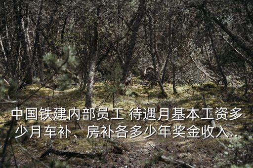 中國鐵建內(nèi)部員工 待遇月基本工資多少月車補、房補各多少年獎金收入...