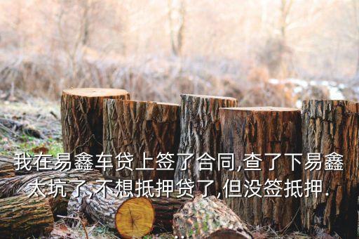 我在易鑫車(chē)貸上簽了合同,查了下易鑫太坑了,不想抵押貸了,但沒(méi)簽抵押...
