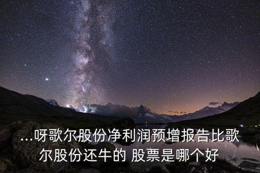...呀歌爾股份凈利潤(rùn)預(yù)增報(bào)告比歌爾股份還牛的 股票是哪個(gè)好