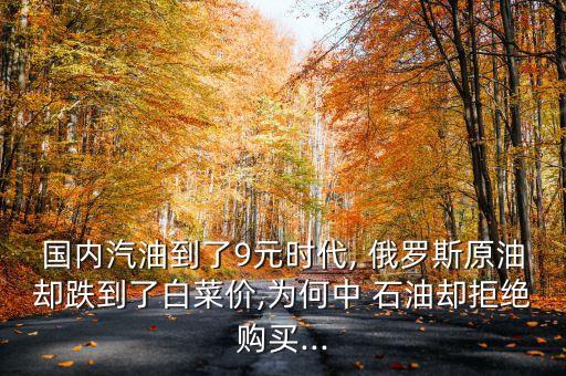 國內(nèi)汽油到了9元時(shí)代, 俄羅斯原油卻跌到了白菜價(jià),為何中 石油卻拒絕購買...