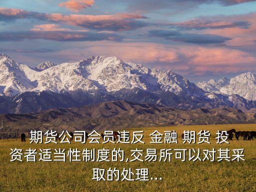  期貨公司會員違反 金融 期貨 投資者適當性制度的,交易所可以對其采取的處理...
