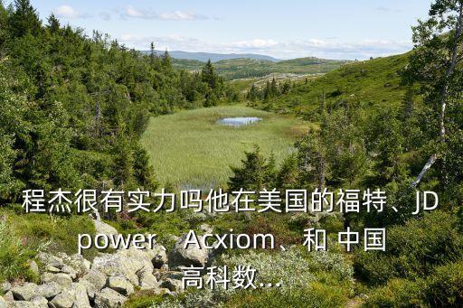 程杰很有實(shí)力嗎他在美國(guó)的福特、JDpower、Acxiom、和 中國(guó)高科數(shù)...