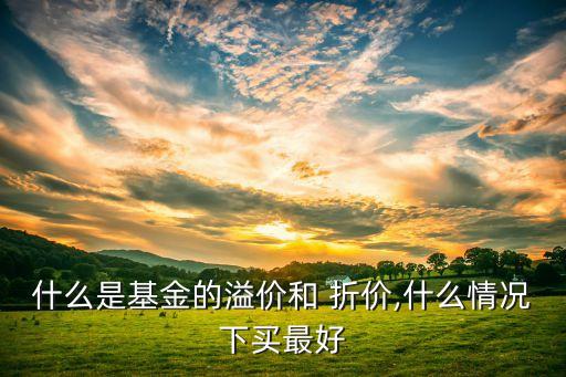 什么是基金的溢價(jià)和 折價(jià),什么情況下買最好