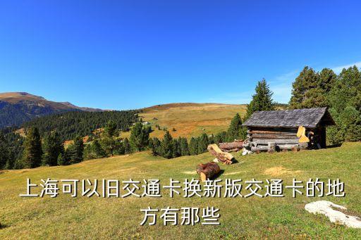  上?？梢耘f交通卡換新版交通卡的地方有那些